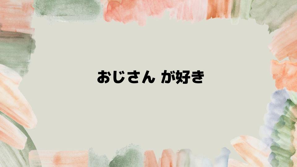 おじさんが好きなタイプとその魅力